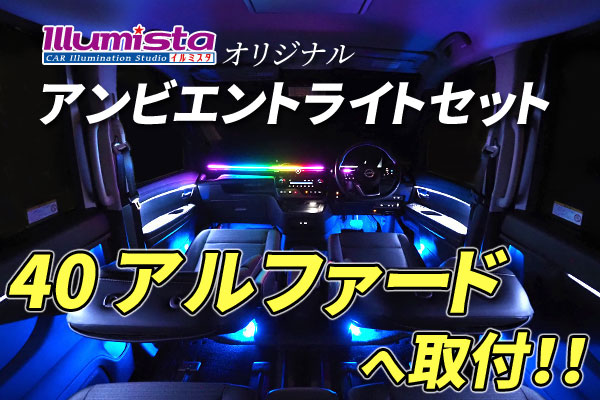イルミスタオリジナル「アンビエントライトセット」を40アルファードに!!